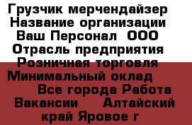 Грузчик-мерчендайзер › Название организации ­ Ваш Персонал, ООО › Отрасль предприятия ­ Розничная торговля › Минимальный оклад ­ 12 000 - Все города Работа » Вакансии   . Алтайский край,Яровое г.